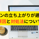 パソコンの立ち上がりが遅い！？その原因と対処法について解説