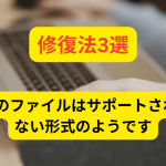 修復法3選:このファイルはサポートされていない形式のようです