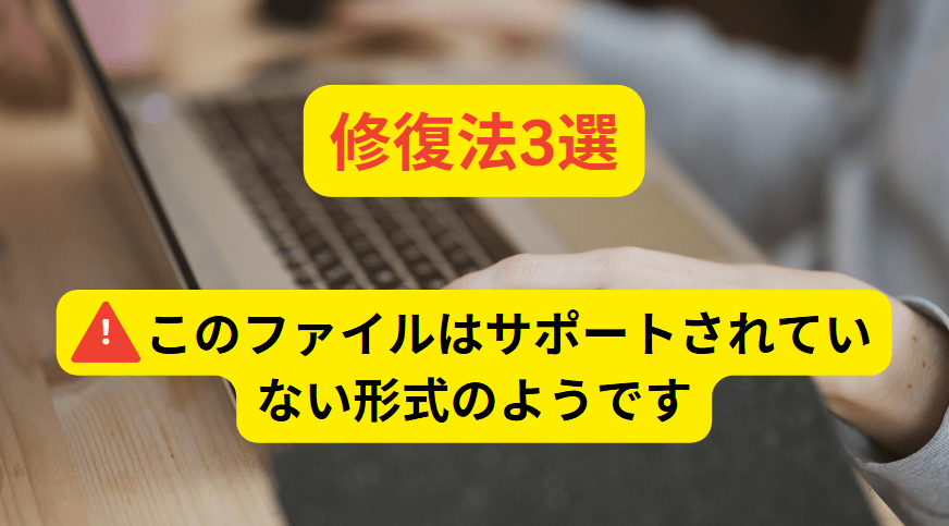 修復法3選:このファイルはサポートされていない形式のようです