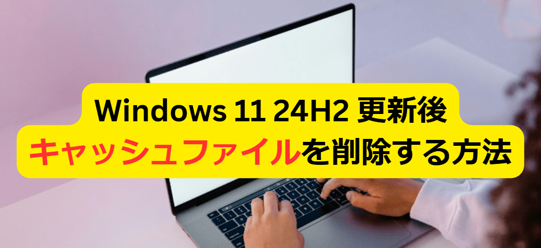 Windows 11 24H2 更新後のキャッシュファイルを削除する方法